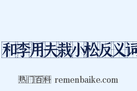 和李用夫栽小松反义词是什么意思的图片